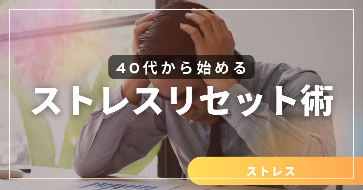 40代からのストレスリセット術｜疲れた心を軽くする　習慣とは？