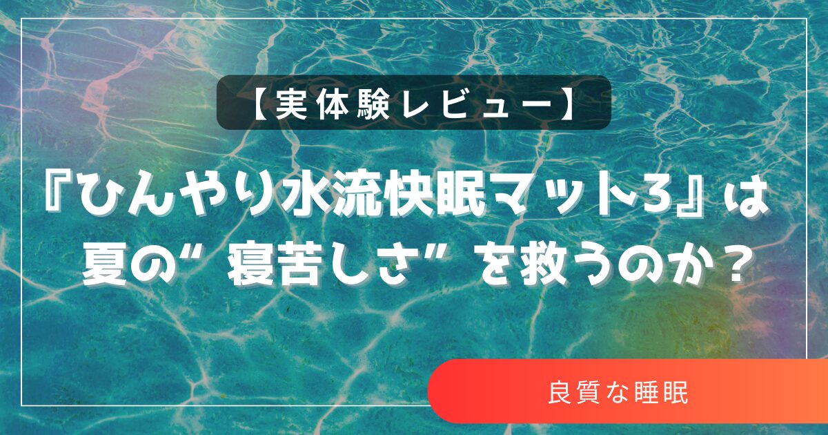 【実体験レビュー】『ひんやり水流快眠マット3』は夏の“寝苦しさ”を救うのか?
