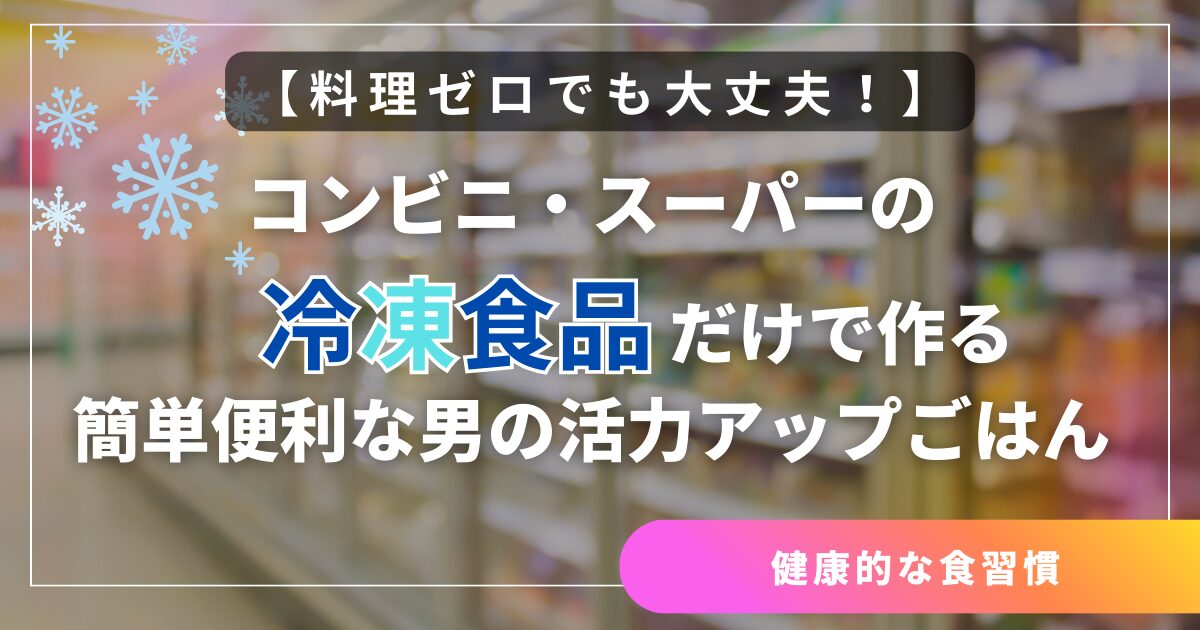 料理ゼロでも大丈夫!コンビニ・スーパーの冷凍食品だけで作る、男の活力アップごはん