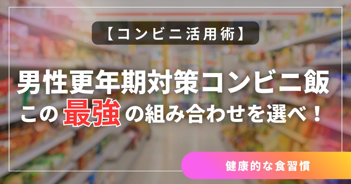 【コンビニ活用術】男性更年期対策コンビニ飯　この最強の組み合わせを選べ！