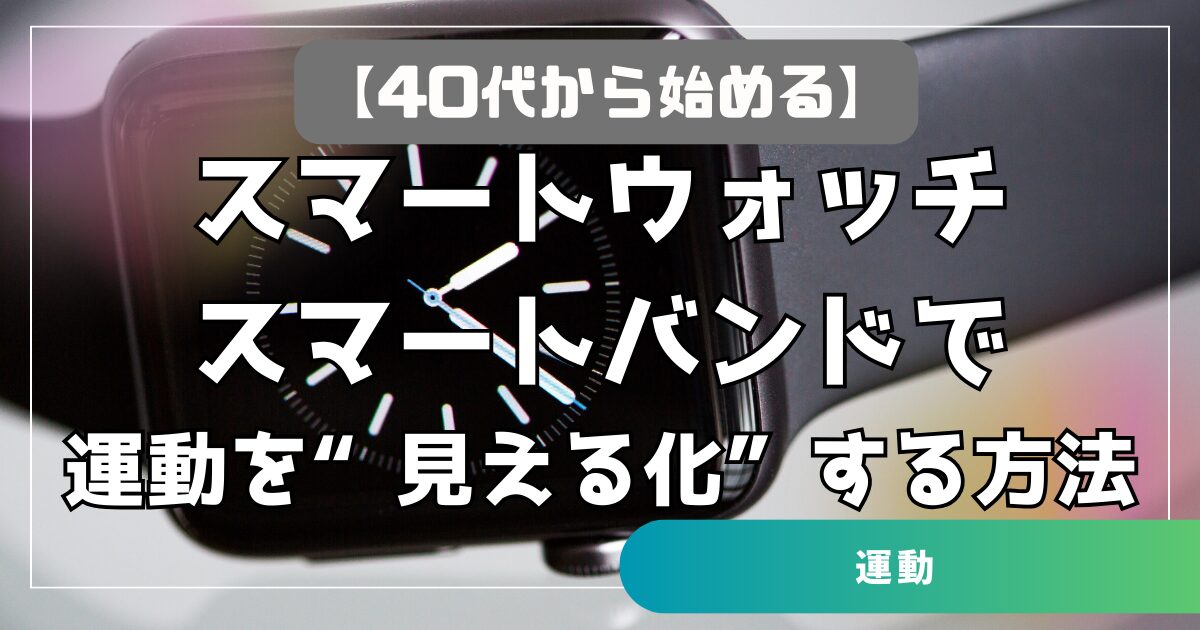 【40代から始める】スマートウォッチ・スマートバンドで運動を“見える化”する方法　歩数・心拍・継続管理まで