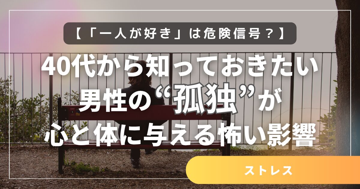 【「一人が好き」は危険信号?】40代から知っておきたい、男性の“孤独”が心と体に与える怖い影響